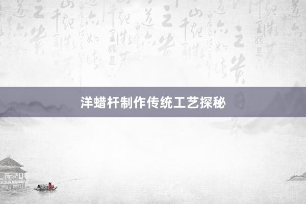 洋蜡杆制作传统工艺探秘